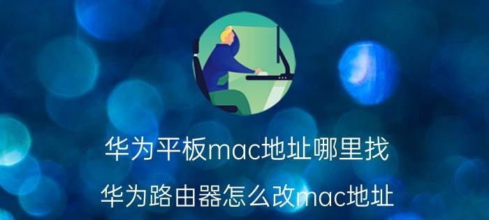 华为平板mac地址哪里找 华为路由器怎么改mac地址？